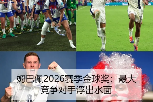 姆巴佩2026赛季金球奖：最大竞争对手浮出水面