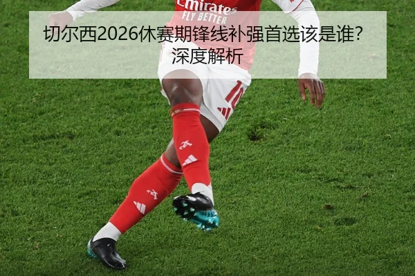 切尔西2026休赛期锋线补强首选该是谁？深度解析